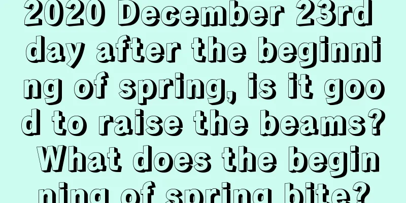 2020 December 23rd day after the beginning of spring, is it good to raise the beams? What does the beginning of spring bite?