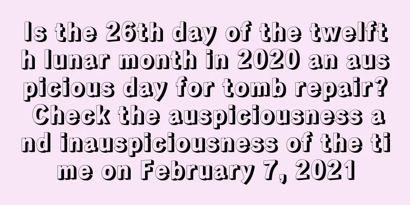 Is the 26th day of the twelfth lunar month in 2020 an auspicious day for tomb repair? Check the auspiciousness and inauspiciousness of the time on February 7, 2021