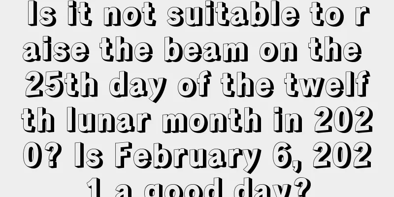 Is it not suitable to raise the beam on the 25th day of the twelfth lunar month in 2020? Is February 6, 2021 a good day?
