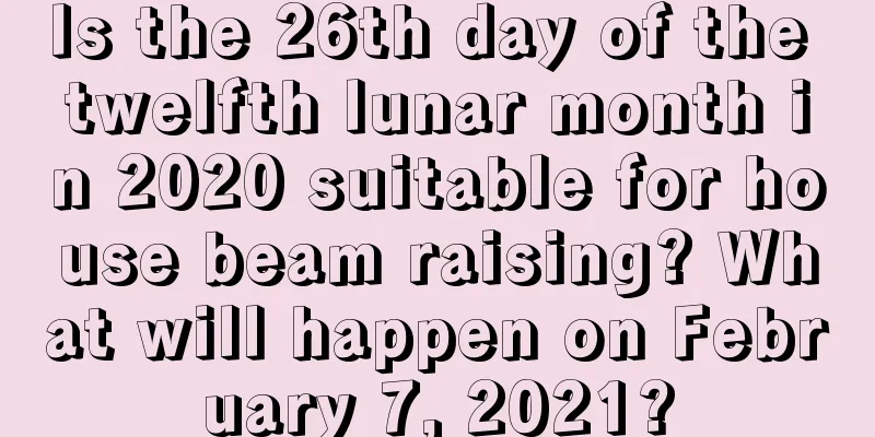 Is the 26th day of the twelfth lunar month in 2020 suitable for house beam raising? What will happen on February 7, 2021?