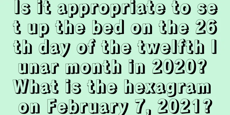 Is it appropriate to set up the bed on the 26th day of the twelfth lunar month in 2020? What is the hexagram on February 7, 2021?