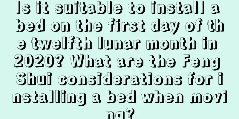 Is it suitable to install a bed on the first day of the twelfth lunar month in 2020? What are the Feng Shui considerations for installing a bed when moving?
