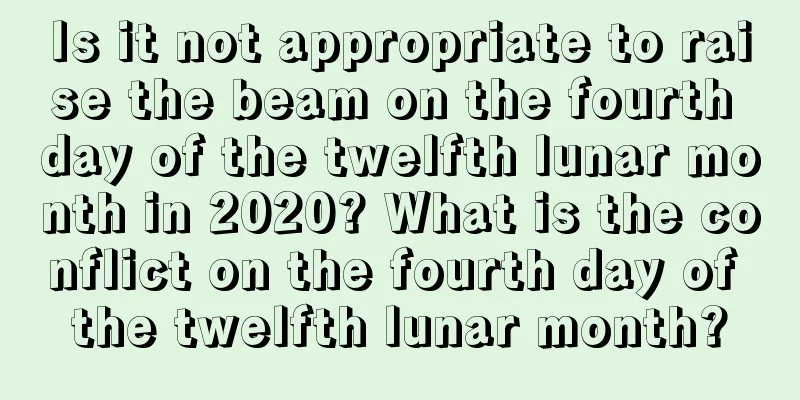 Is it not appropriate to raise the beam on the fourth day of the twelfth lunar month in 2020? What is the conflict on the fourth day of the twelfth lunar month?