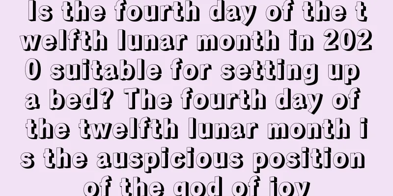Is the fourth day of the twelfth lunar month in 2020 suitable for setting up a bed? The fourth day of the twelfth lunar month is the auspicious position of the god of joy
