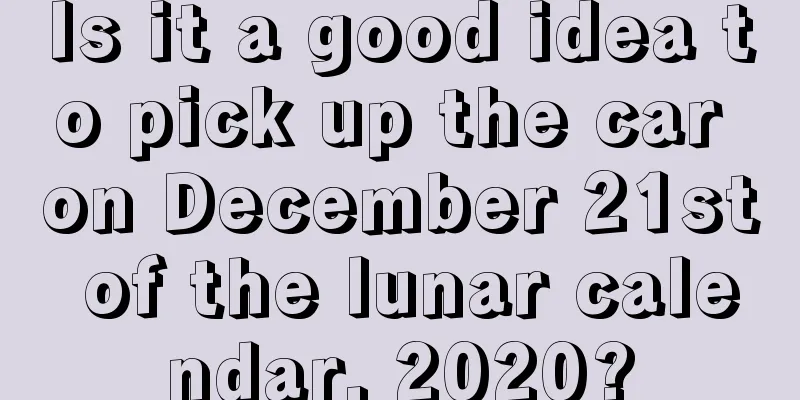 Is it a good idea to pick up the car on December 21st of the lunar calendar, 2020?