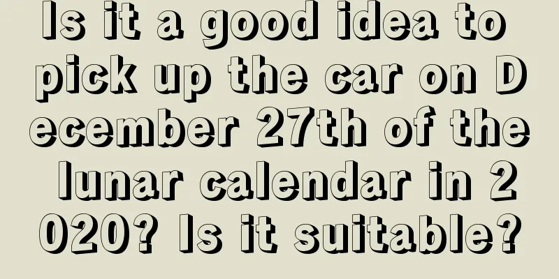 Is it a good idea to pick up the car on December 27th of the lunar calendar in 2020? Is it suitable?