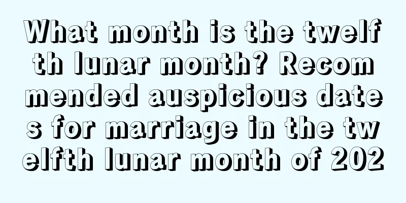 What month is the twelfth lunar month? Recommended auspicious dates for marriage in the twelfth lunar month of 2020