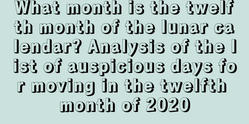 What month is the twelfth month of the lunar calendar? Analysis of the list of auspicious days for moving in the twelfth month of 2020