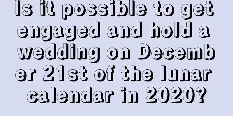 Is it possible to get engaged and hold a wedding on December 21st of the lunar calendar in 2020?