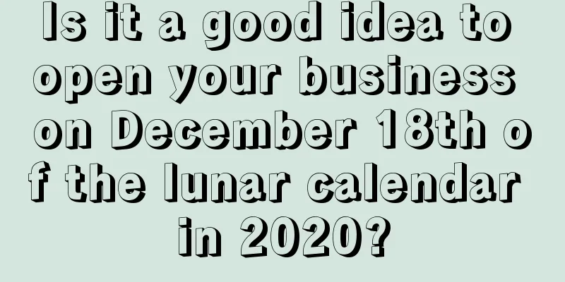 Is it a good idea to open your business on December 18th of the lunar calendar in 2020?