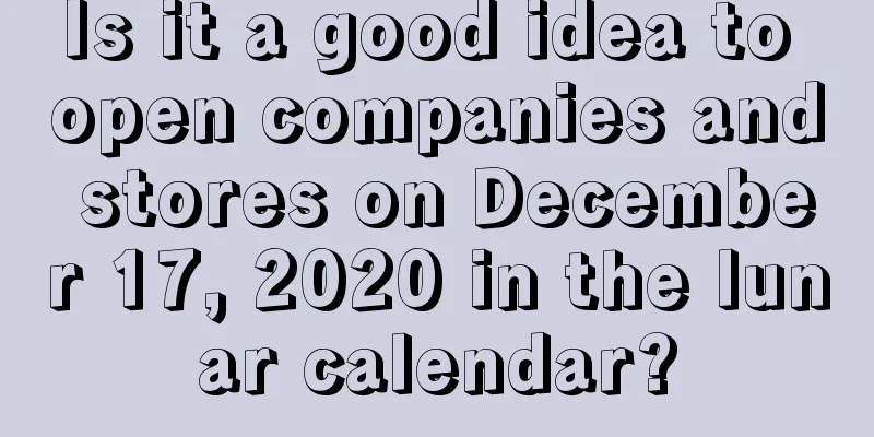 Is it a good idea to open companies and stores on December 17, 2020 in the lunar calendar?