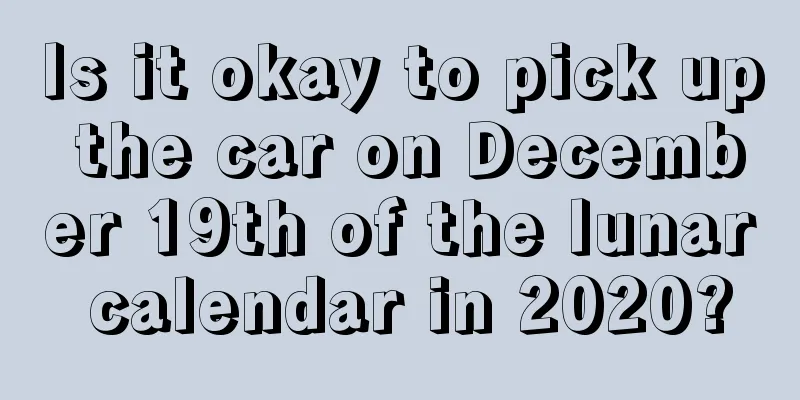 Is it okay to pick up the car on December 19th of the lunar calendar in 2020?