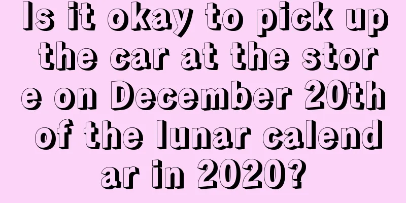 Is it okay to pick up the car at the store on December 20th of the lunar calendar in 2020?