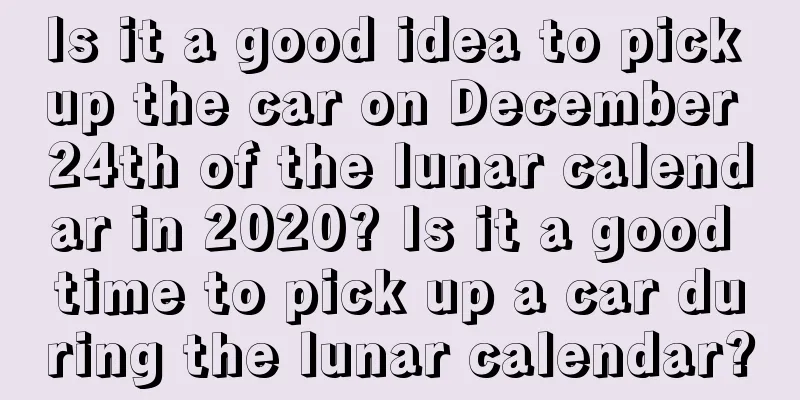Is it a good idea to pick up the car on December 24th of the lunar calendar in 2020? Is it a good time to pick up a car during the lunar calendar?