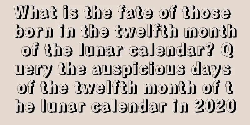 What is the fate of those born in the twelfth month of the lunar calendar? Query the auspicious days of the twelfth month of the lunar calendar in 2020