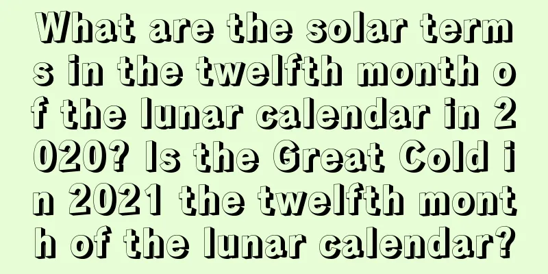 What are the solar terms in the twelfth month of the lunar calendar in 2020? Is the Great Cold in 2021 the twelfth month of the lunar calendar?