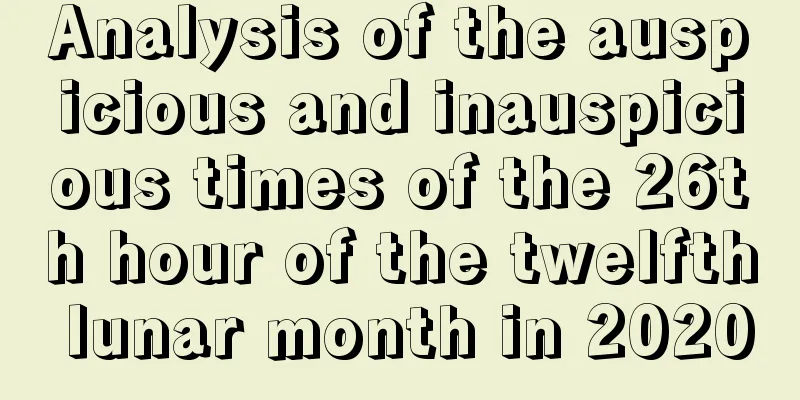 Analysis of the auspicious and inauspicious times of the 26th hour of the twelfth lunar month in 2020
