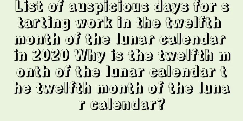 List of auspicious days for starting work in the twelfth month of the lunar calendar in 2020 Why is the twelfth month of the lunar calendar the twelfth month of the lunar calendar?