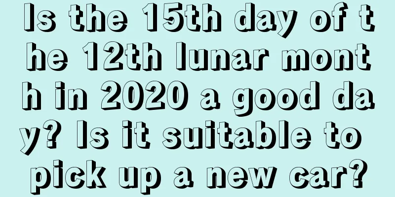 Is the 15th day of the 12th lunar month in 2020 a good day? Is it suitable to pick up a new car?