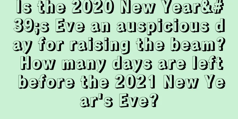 Is the 2020 New Year's Eve an auspicious day for raising the beam? How many days are left before the 2021 New Year's Eve?
