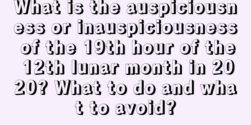 What is the auspiciousness or inauspiciousness of the 19th hour of the 12th lunar month in 2020? What to do and what to avoid?