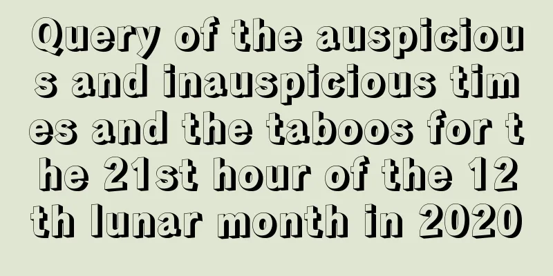 Query of the auspicious and inauspicious times and the taboos for the 21st hour of the 12th lunar month in 2020