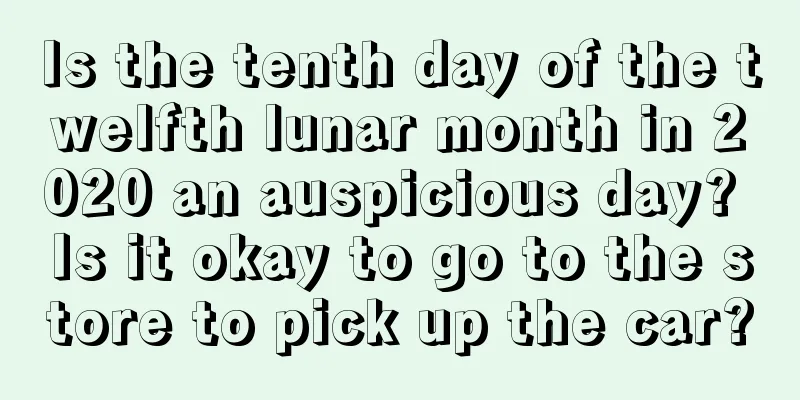 Is the tenth day of the twelfth lunar month in 2020 an auspicious day? Is it okay to go to the store to pick up the car?