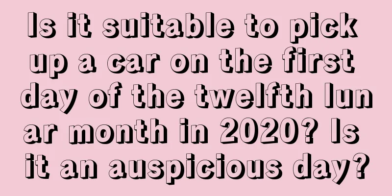 Is it suitable to pick up a car on the first day of the twelfth lunar month in 2020? Is it an auspicious day?