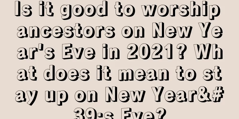 Is it good to worship ancestors on New Year's Eve in 2021? What does it mean to stay up on New Year's Eve?