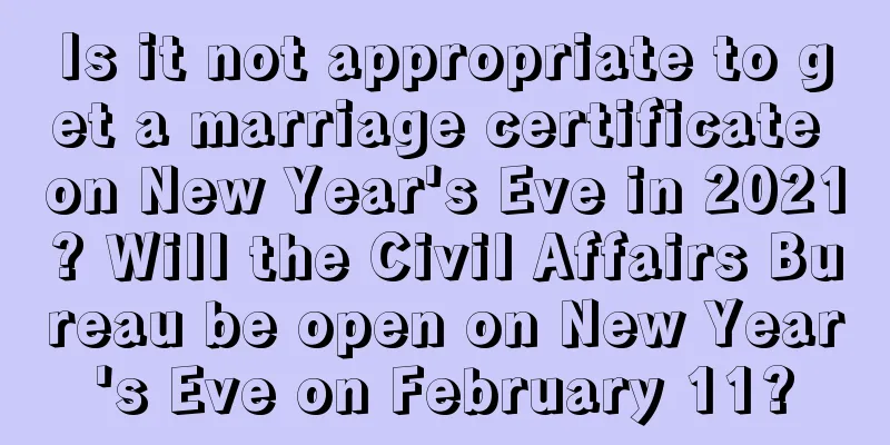 Is it not appropriate to get a marriage certificate on New Year's Eve in 2021? Will the Civil Affairs Bureau be open on New Year's Eve on February 11?