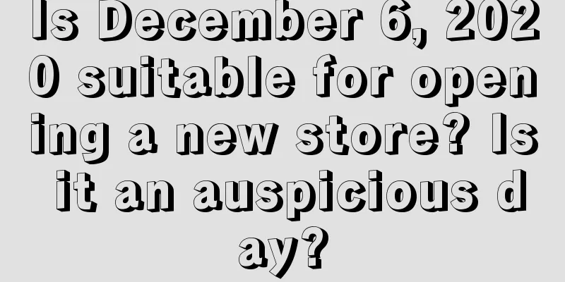 Is December 6, 2020 suitable for opening a new store? Is it an auspicious day?