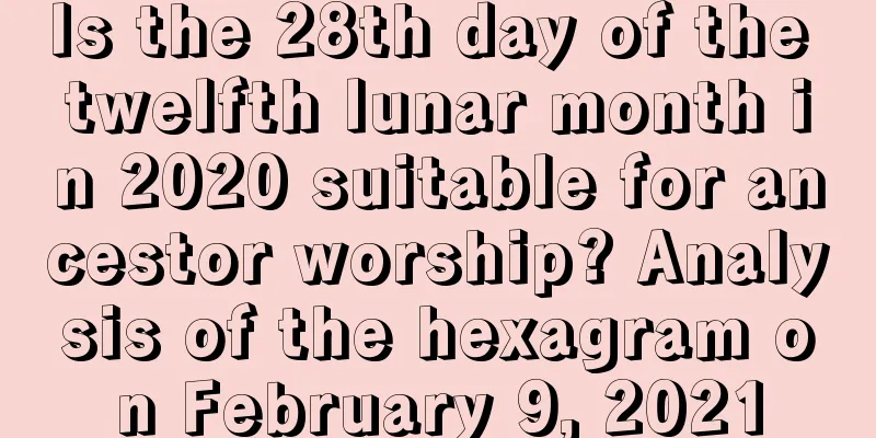 Is the 28th day of the twelfth lunar month in 2020 suitable for ancestor worship? Analysis of the hexagram on February 9, 2021
