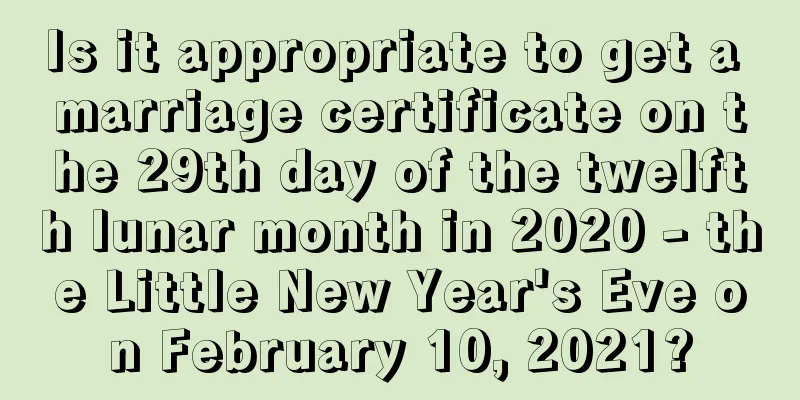 Is it appropriate to get a marriage certificate on the 29th day of the twelfth lunar month in 2020 - the Little New Year's Eve on February 10, 2021?