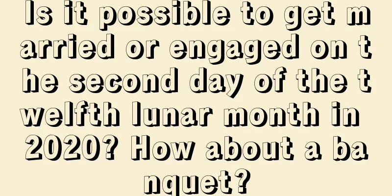 Is it possible to get married or engaged on the second day of the twelfth lunar month in 2020? How about a banquet?