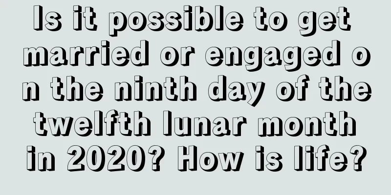 Is it possible to get married or engaged on the ninth day of the twelfth lunar month in 2020? How is life?