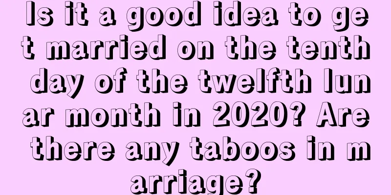 Is it a good idea to get married on the tenth day of the twelfth lunar month in 2020? Are there any taboos in marriage?