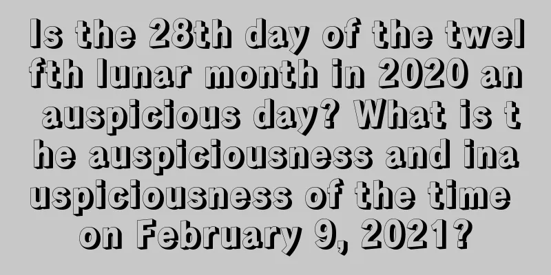 Is the 28th day of the twelfth lunar month in 2020 an auspicious day? What is the auspiciousness and inauspiciousness of the time on February 9, 2021?