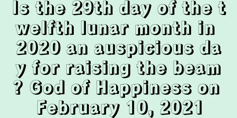 Is the 29th day of the twelfth lunar month in 2020 an auspicious day for raising the beam? God of Happiness on February 10, 2021