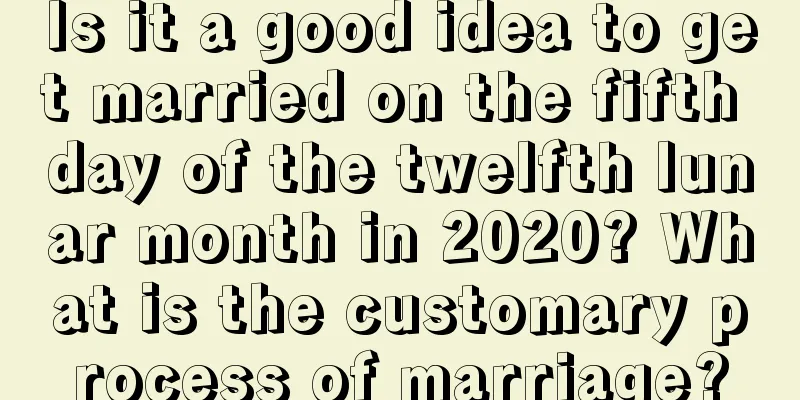 Is it a good idea to get married on the fifth day of the twelfth lunar month in 2020? What is the customary process of marriage?