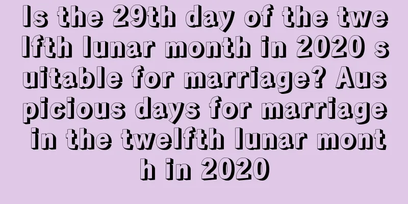 Is the 29th day of the twelfth lunar month in 2020 suitable for marriage? Auspicious days for marriage in the twelfth lunar month in 2020