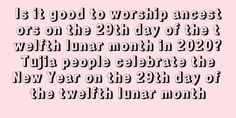 Is it good to worship ancestors on the 29th day of the twelfth lunar month in 2020? Tujia people celebrate the New Year on the 29th day of the twelfth lunar month