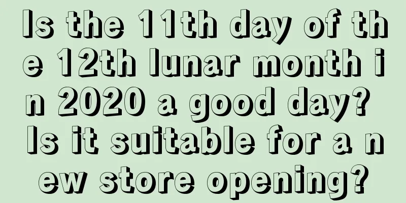 Is the 11th day of the 12th lunar month in 2020 a good day? Is it suitable for a new store opening?