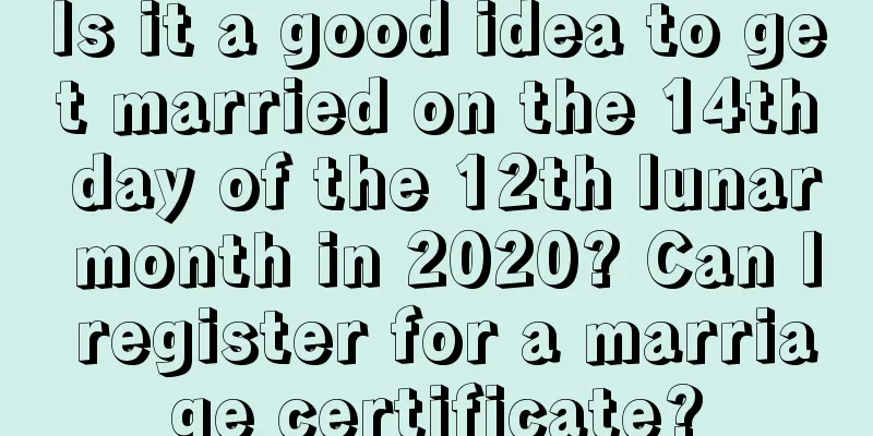 Is it a good idea to get married on the 14th day of the 12th lunar month in 2020? Can I register for a marriage certificate?