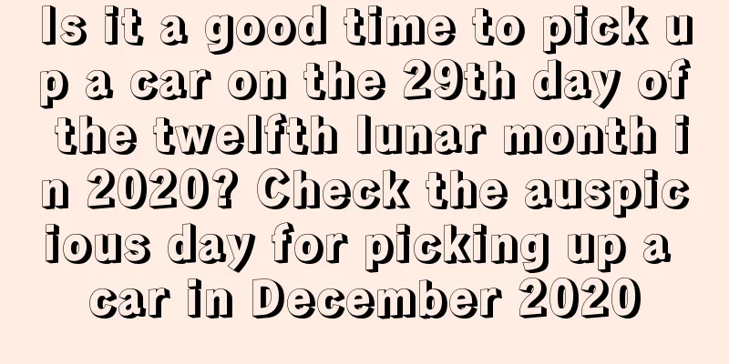 Is it a good time to pick up a car on the 29th day of the twelfth lunar month in 2020? Check the auspicious day for picking up a car in December 2020
