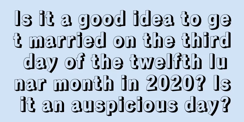 Is it a good idea to get married on the third day of the twelfth lunar month in 2020? Is it an auspicious day?