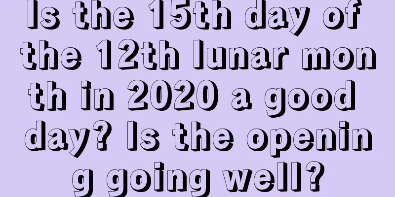 Is the 15th day of the 12th lunar month in 2020 a good day? Is the opening going well?