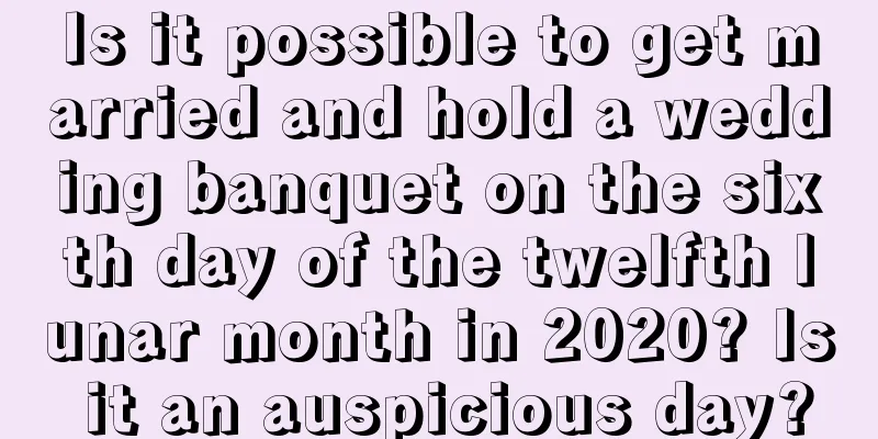 Is it possible to get married and hold a wedding banquet on the sixth day of the twelfth lunar month in 2020? Is it an auspicious day?