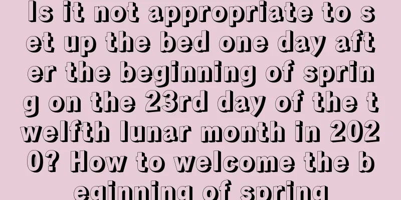 Is it not appropriate to set up the bed one day after the beginning of spring on the 23rd day of the twelfth lunar month in 2020? How to welcome the beginning of spring
