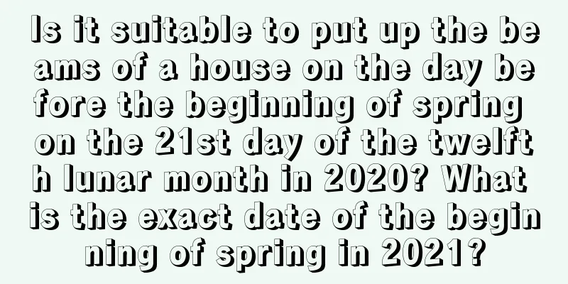 Is it suitable to put up the beams of a house on the day before the beginning of spring on the 21st day of the twelfth lunar month in 2020? What is the exact date of the beginning of spring in 2021?