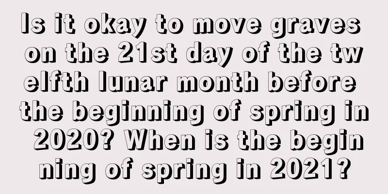Is it okay to move graves on the 21st day of the twelfth lunar month before the beginning of spring in 2020? When is the beginning of spring in 2021?